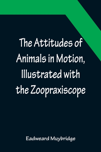 The Attitudes of Animals in Motion, Illustrated with the Zoopraxiscope, Paperback / softback Book
