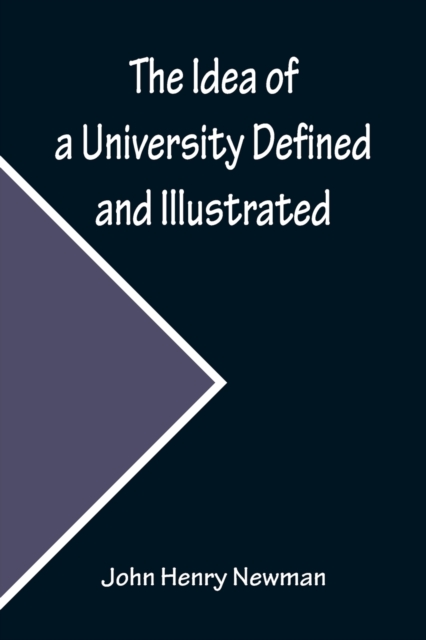 The Idea of a University Defined and Illustrated; In Nine Discourses Delivered to the Catholics of Dublin, Paperback / softback Book