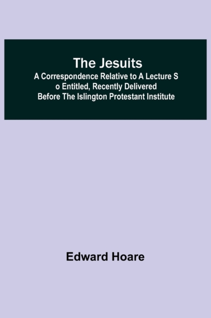 The Jesuits; A correspondence relative to a lecture so entitled, recently delivered before the Islington Protestant Institute, Paperback / softback Book