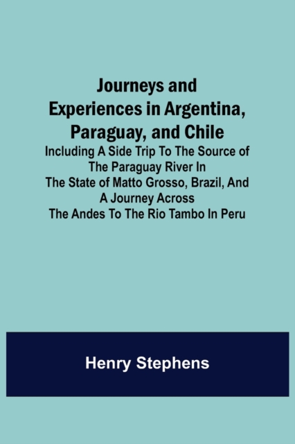 Journeys and Experiences in Argentina, Paraguay, and Chile; Including a Side Trip to the Source of the Paraguay River in the State of Matto Grosso, Brazil, and a Journey Across the Andes to the Rio Ta, Paperback / softback Book