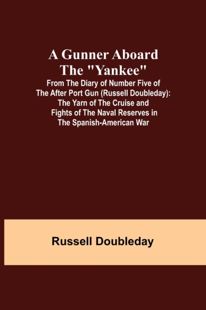 A Gunner Aboard the Yankee; From the Diary of Number Five of the After Port Gun (Russell Doubleday) : The Yarn of the Cruise and Fights of the Naval Reserves in the Spanish-American War, Paperback / softback Book