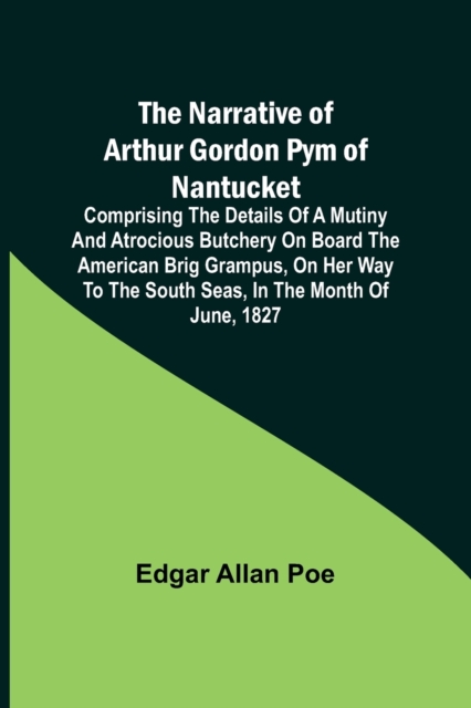 The Narrative of Arthur Gordon Pym of Nantucket; Comprising the details of a mutiny and atrocious butchery on board the American brig Grampus, on her way to the South Seas, in the month of June, 1827., Paperback / softback Book