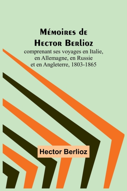 Memoires de Hector Berlioz; comprenant ses voyages en Italie, en Allemagne, en Russie et en Angleterre, 1803-1865, Paperback / softback Book