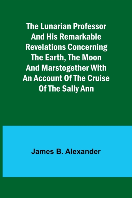 The Lunarian Professor and His Remarkable Revelations Concerning the Earth, the Moon and MarsTogether with An Account of the Cruise of the Sally Ann, Paperback / softback Book