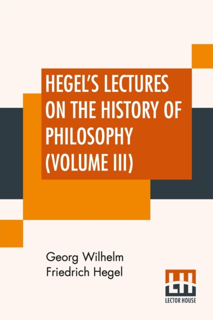 Hegel's Lectures On The History Of Philosophy (Volume III) : In Three Volumes - Vol. III. Trans. From The German By E. S. Haldane, Frances H. Simson, Paperback / softback Book