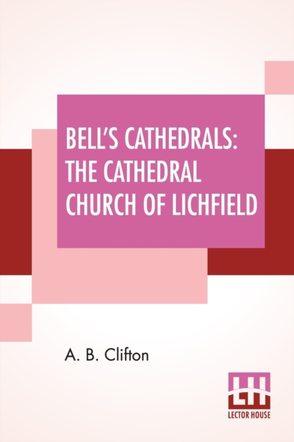 Bell's Cathedrals : The Cathedral Church Of Lichfield - A Description Of Its Fabric And A Brief History Of The Episcopal See, Paperback / softback Book