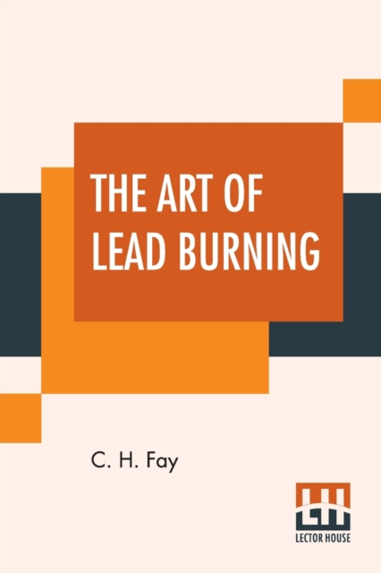 The Art Of Lead Burning : A Practical Treatise Explaining The Apparatus And Processes., Paperback / softback Book