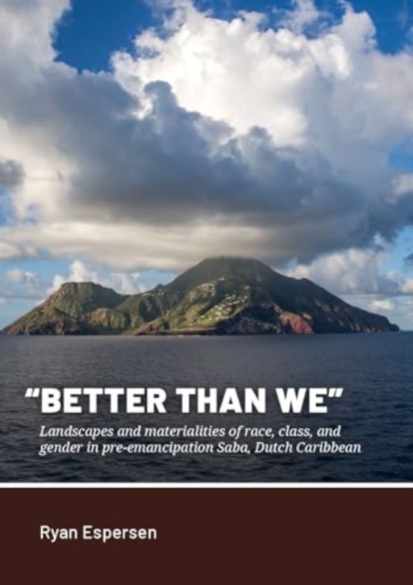 "Better Than We" : Landscapes and Materialities of Race, Class, and Gender in Pre-Emancipation Saba, Dutch Caribbean, Hardback Book