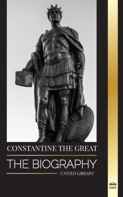 Constantine the Great : The Biography of the First Christian Roman Emperor, his Military Life and Revolution, Paperback / softback Book