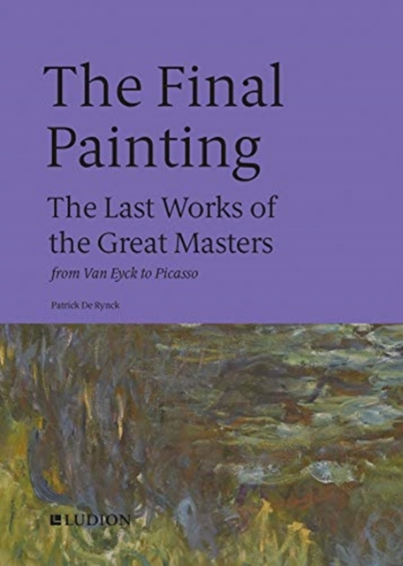 The Final Painting : The Last Works of the Great Masters, from Van Eyck to Picasso, Hardback Book