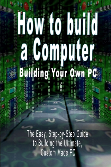 How to Build a Computer : Building Your Own PC - The Easy, Step-By-Step Guide to Building the Ultimate, Custom Made PC, Paperback / softback Book