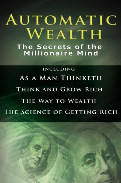 Automatic Wealth I : The Secrets of the Millionaire Mind-Including: As a Man Thinketh, the Science of Getting Rich, the Way to Wealth & Think and Grow Rich, Hardback Book