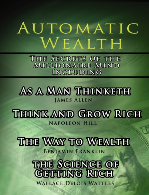 Automatic Wealth, the Secrets of the Millionaire Mind-Including : As a Man Thinketh, the Science of Getting Rich, the Way to Wealth and Think and Grow Rich, Paperback / softback Book