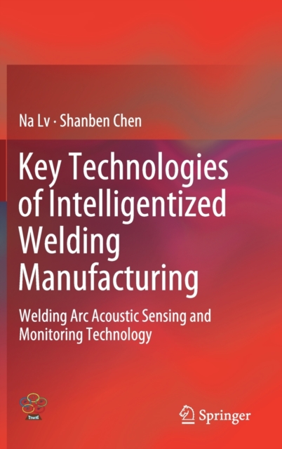 Key Technologies of Intelligentized Welding Manufacturing : Welding Arc Acoustic Sensing and Monitoring Technology, Hardback Book