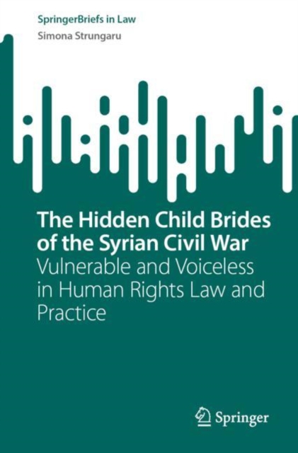The Hidden Child Brides of the Syrian Civil War : Vulnerable and Voiceless in Human Rights Law and Practice, Paperback / softback Book