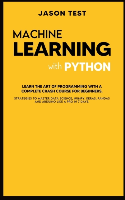 Machine Learning with Python : Learn the art of Programming with a complete crash course for beginners. Strategies to Master Data Science, Numpy, Keras, Pandas and Arduino like a Pro in 7 days, Hardback Book