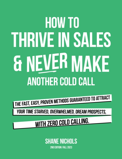 How To THRIVE in Sales & Never Make Another Cold Call : The Fast, Easy, PROVEN Methods Guaranteed to Attract Your Time-Starved, Overwhelmed, Dream Prospects, with Zero Cold Calling., EPUB eBook