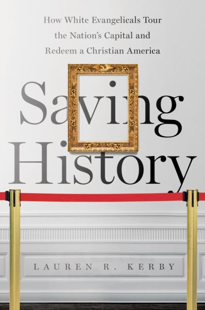Saving History : How White Evangelicals Tour the Nation's Capital and Redeem a Christian America, PDF eBook