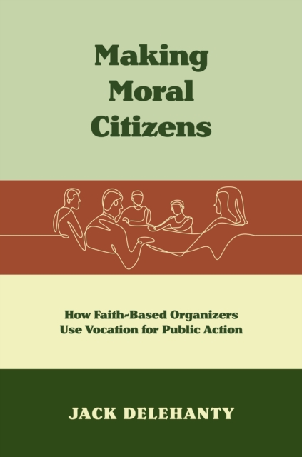 Making Moral Citizens : How Faith-Based Organizers Use Vocation for Public Action, PDF eBook