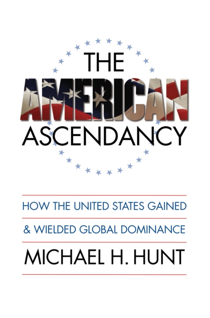 The American Ascendancy : How the United States Gained and Wielded Global Dominance, PDF eBook