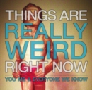 Things are really weird right now - CD
