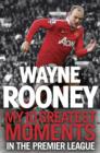 Wayne Rooney: My 10 Greatest Moments in the Premier League - eBook