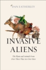 Invasive Aliens : The Plants and Animals from Over There That are Over Here - Book