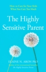 The Highly Sensitive Parent : How to Care for Your Kids When You Care Too Much - eBook