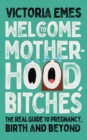 Welcome to Motherhood, Bitches : The Real Guide to Pregnancy, Birth and Beyond - Book