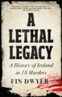 A Lethal Legacy : A History of Ireland in 18 Murders - Book