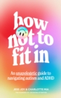 How Not to Fit In : An Unapologetic Guide to Navigating Autism and ADHD - Book