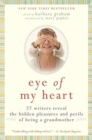 Eye of My Heart : 27 Writers Reveal the Hidden Pleasures and Perils of Be ing a Grandmother - Book