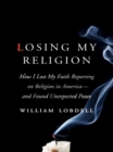 Losing My Religion : How I Lost My Faith Reporting on Religion in America-and Found Unexpected Peace - William Lobdell