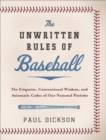 The Unwritten Rules of Baseball : The Etiquette, Conventional Wisdom, and Axiomatic Codes of Our National Pastime - eBook