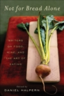 Not for Bread Alone : Writers on Food, Wine, and the Art of Eating - Dan Halpern