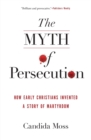 The Myth of Persecution : How Early Christians Invented a Story of Martyrdom - Book
