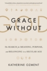 Grace Without God : The Search for Meaning, Purpose, and Belonging in a Secular Age - Book