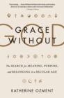 Grace Without God : The Search for Meaning, Purpose, and Belonging in a Secular Age - Book