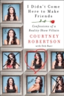 I Didn't Come Here to Make Friends : Confessions of a Reality Show Villain - eBook