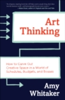 Art Thinking : How to Carve Out Creative Space in a World of Schedules, Budgets, and Bosses - eBook