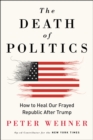 The Death of Politics : How to Heal Our Frayed Republic After Trump - eBook