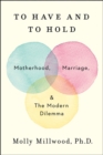 To Have and to Hold : Motherhood, Marriage, and the Modern Dilemma - Book