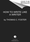 How to Write Like a Writer : A Sharp and Subversive Guide to Ignoring Inhibitions, Inviting Inspiration, and Finding Your True Voice - Book