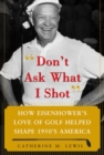Don't Ask What I Shot : How President Eisenhower's Love of Golf Helped Shape 1950's America - eBook