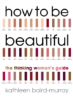 How To Be Beautiful : The Thinking Woman's Guide to Looking Good - Book