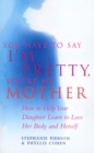 You Have To Say I'm Pretty, You're My Mother : How to Help Your Daughter Learn to Love Her Body and Herself - Book
