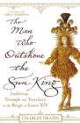 The Man Who Outshone The Sun King : Ambition, Triumph and Treachery in the Reign of Louis XIV - Book