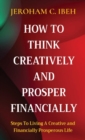 HOW TO THINK CREATIVELY AND PROSPER FINANCIALLY : Steps To Living A Creative and Financially Prosperous Life - eBook