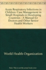 Acute Respiratory Infections in Children : Case Management in Small Hospitals in Developing Countries - A Manual for Doctors and Other Senior Health Workers - Book