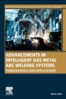 Advancements in Intelligent Gas Metal Arc Welding Systems : Fundamentals and Applications - Book